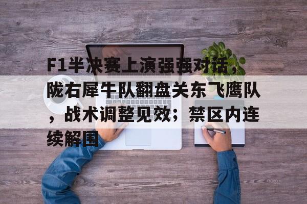 爱游戏官网包含F1半决赛上演强强对话，陇右犀牛队翻盘关东飞鹰队，战术调整见效；禁区内连续解围的词条