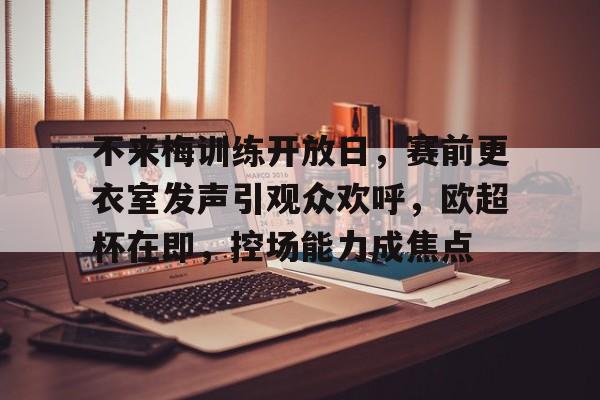 不来梅训练开放日,赛前更衣室发声引观众欢呼,欧超杯在即,控场能力成焦点  不来梅训练开放日,赛前更衣室发声引观众欢呼,欧超杯在即,控场能力成焦点